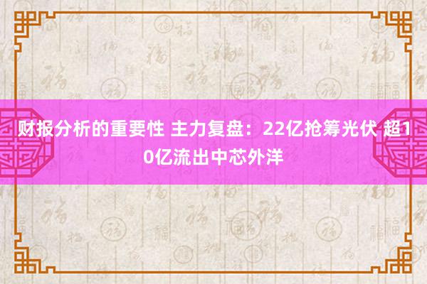 财报分析的重要性 主力复盘：22亿抢筹光伏 超10亿流出中芯外洋