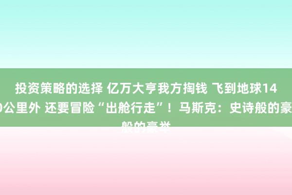 投资策略的选择 亿万大亨我方掏钱 飞到地球1400公里外 还要冒险“出舱行走”！马斯克：史诗般的豪举