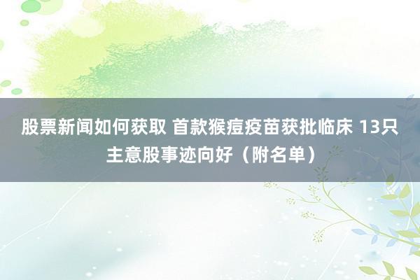 股票新闻如何获取 首款猴痘疫苗获批临床 13只主意股事迹向好（附名单）