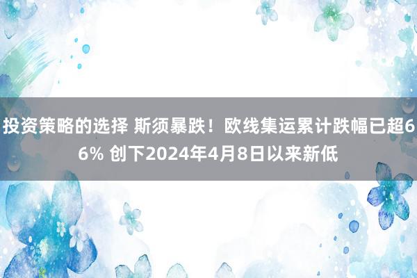 投资策略的选择 斯须暴跌！欧线集运累计跌幅已超66% 创下2024年4月8日以来新低