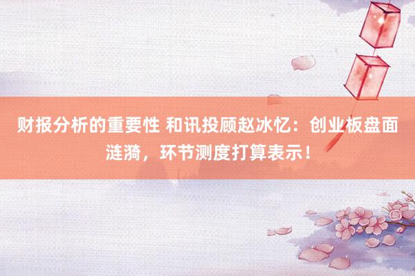 财报分析的重要性 和讯投顾赵冰忆：创业板盘面涟漪，环节测度打算表示！