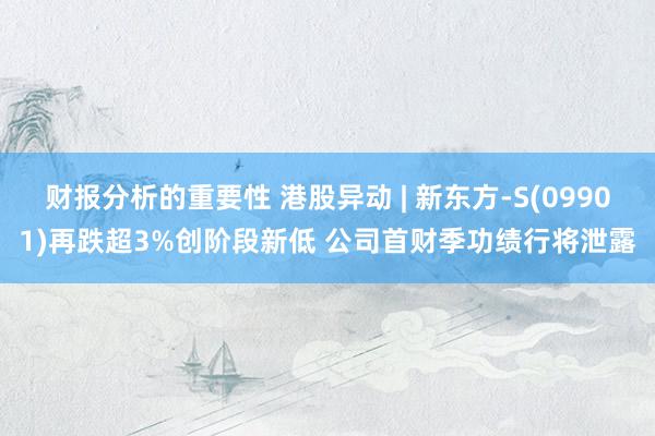 财报分析的重要性 港股异动 | 新东方-S(09901)再跌超3%创阶段新低 公司首财季功绩行将泄露