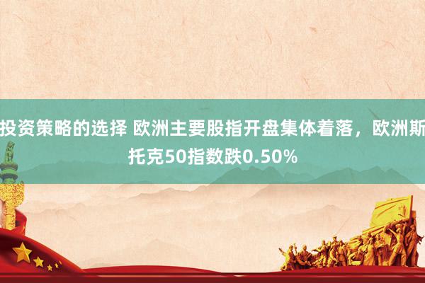 投资策略的选择 欧洲主要股指开盘集体着落，欧洲斯托克50指数跌0.50%