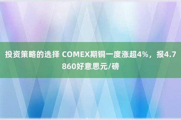 投资策略的选择 COMEX期铜一度涨超4%，报4.7860好意思元/磅