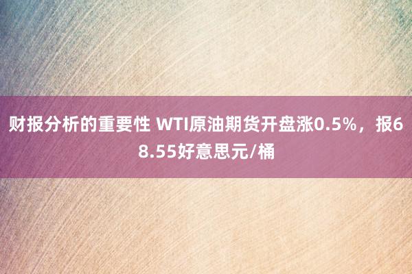 财报分析的重要性 WTI原油期货开盘涨0.5%，报68.55好意思元/桶