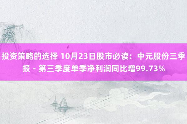 投资策略的选择 10月23日股市必读：中元股份三季报 - 第三季度单季净利润同比增99.73%