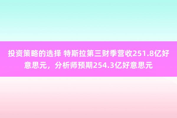 投资策略的选择 特斯拉第三财季营收251.8亿好意思元，分析师预期254.3亿好意思元