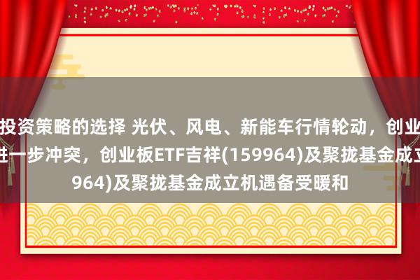 投资策略的选择 光伏、风电、新能车行情轮动，创业板指有望朝上进一步冲突，创业板ETF吉祥(159964)及聚拢基金成立机遇备受暖和