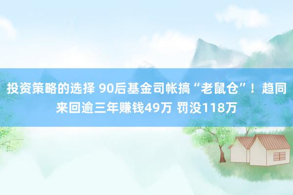 投资策略的选择 90后基金司帐搞“老鼠仓”！趋同来回逾三年赚钱49万 罚没118万