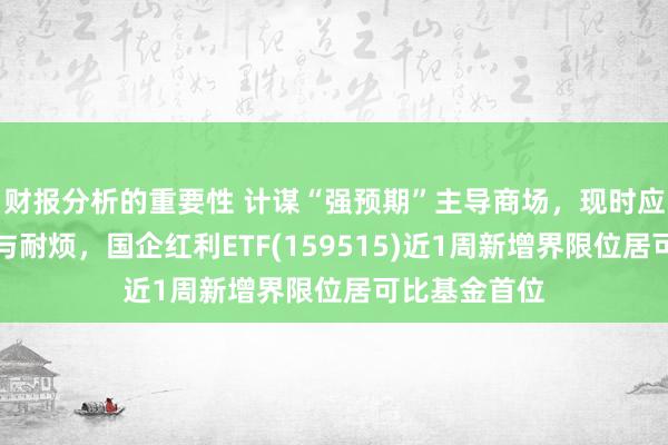 财报分析的重要性 计谋“强预期”主导商场，现时应更具备信心与耐烦，国企红利ETF(159515)近1周新增界限位居可比基金首位