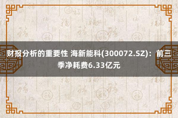 财报分析的重要性 海新能科(300072.SZ)：前三季净耗费6.33亿元