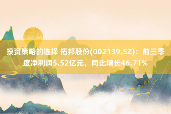 投资策略的选择 拓邦股份(002139.SZ)：前三季度净利润5.52亿元，同比增长46.71%