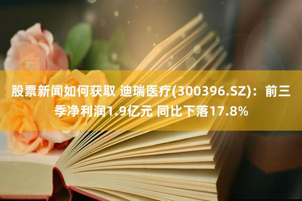 股票新闻如何获取 迪瑞医疗(300396.SZ)：前三季净利润1.9亿元 同比下落17.8%