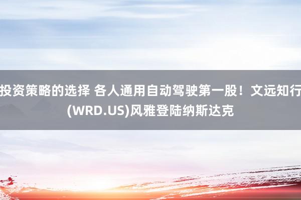 投资策略的选择 各人通用自动驾驶第一股！文远知行(WRD.US)风雅登陆纳斯达克