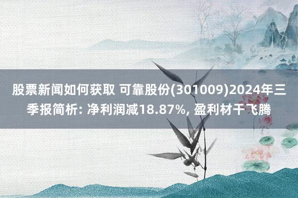 股票新闻如何获取 可靠股份(301009)2024年三季报简析: 净利润减18.87%, 盈利材干飞腾