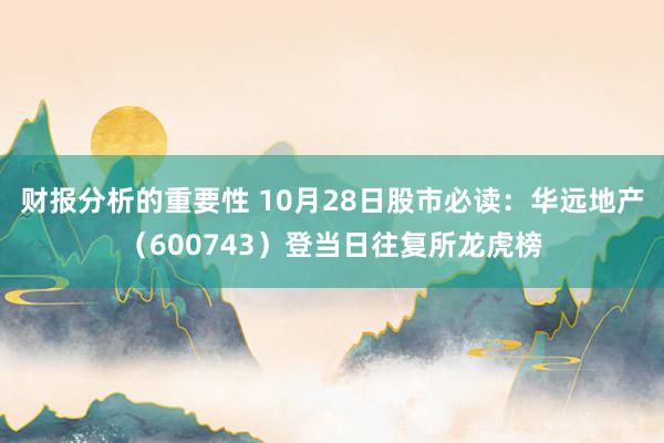 财报分析的重要性 10月28日股市必读：华远地产（600743）登当日往复所龙虎榜