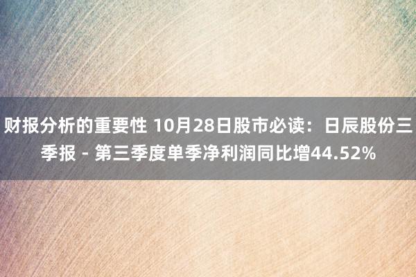 财报分析的重要性 10月28日股市必读：日辰股份三季报 - 第三季度单季净利润同比增44.52%