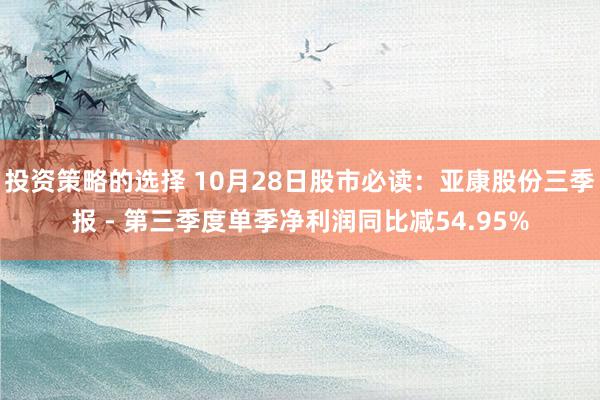 投资策略的选择 10月28日股市必读：亚康股份三季报 - 第三季度单季净利润同比减54.95%