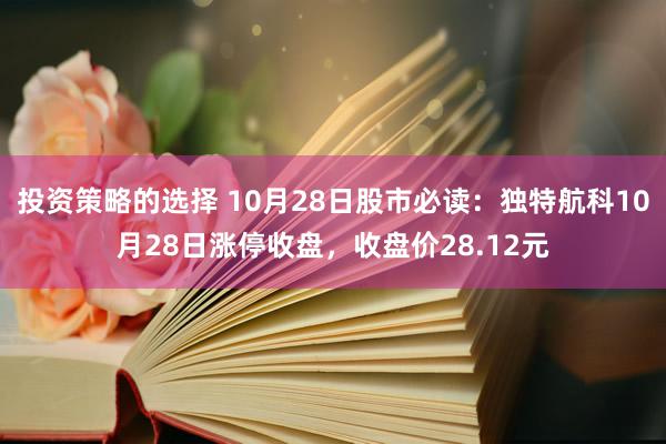 投资策略的选择 10月28日股市必读：独特航科10月28日涨停收盘，收盘价28.12元