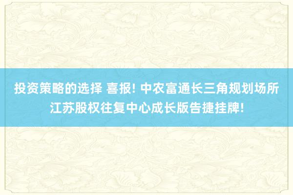 投资策略的选择 喜报! 中农富通长三角规划场所江苏股权往复中心成长版告捷挂牌!