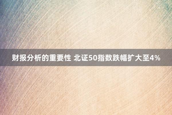 财报分析的重要性 北证50指数跌幅扩大至4%