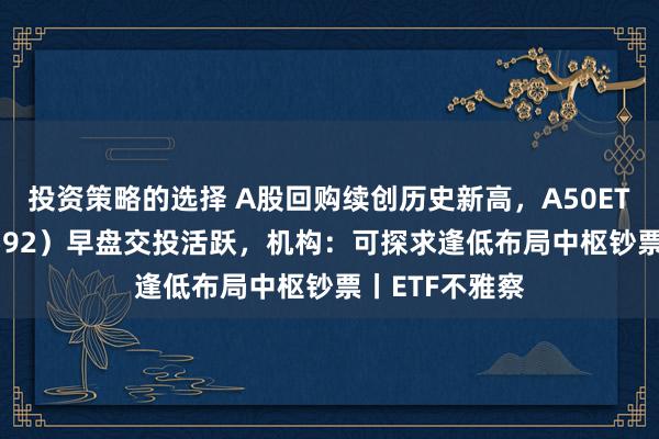 投资策略的选择 A股回购续创历史新高，A50ETF基金（159592）早盘交投活跃，机构：可探求逢低布局中枢钞票丨ETF不雅察