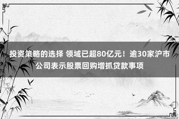 投资策略的选择 领域已超80亿元！逾30家沪市公司表示股票回购增抓贷款事项