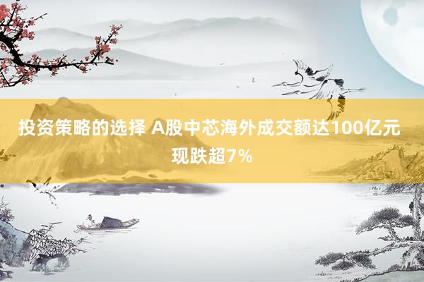 投资策略的选择 A股中芯海外成交额达100亿元 现跌超7%