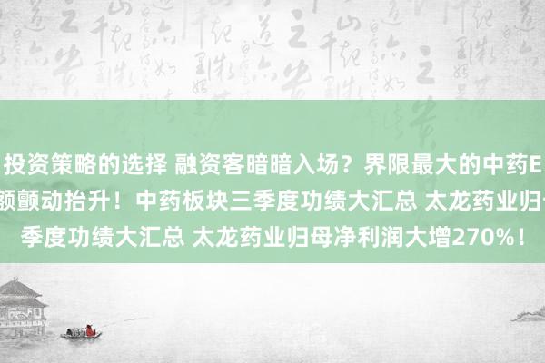 投资策略的选择 融资客暗暗入场？界限最大的中药ETF(560080)融资余额颤动抬升！中药板块三季度功绩大汇总 太龙药业归母净利润大增270%！