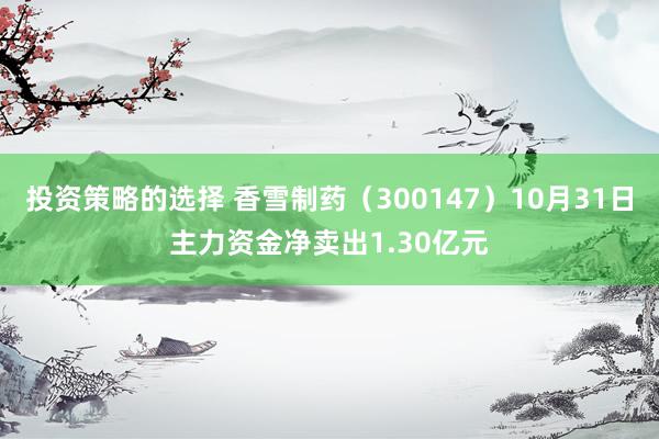 投资策略的选择 香雪制药（300147）10月31日主力资金净卖出1.30亿元