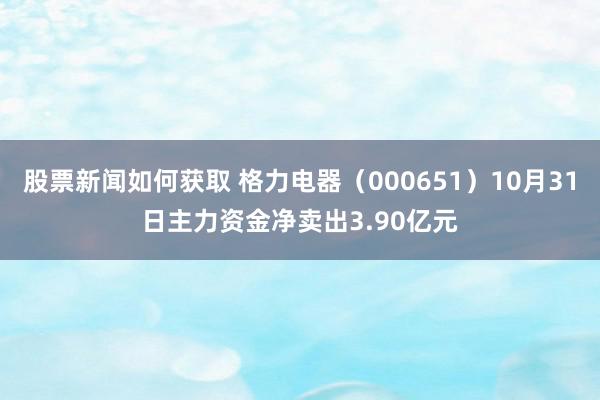 股票新闻如何获取 格力电器（000651）10月31日主力资金净卖出3.90亿元