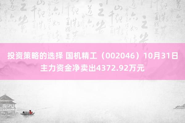 投资策略的选择 国机精工（002046）10月31日主力资金净卖出4372.92万元