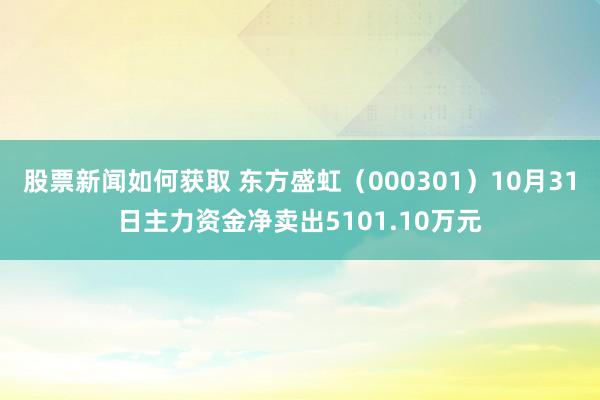 股票新闻如何获取 东方盛虹（000301）10月31日主力资金净卖出5101.10万元