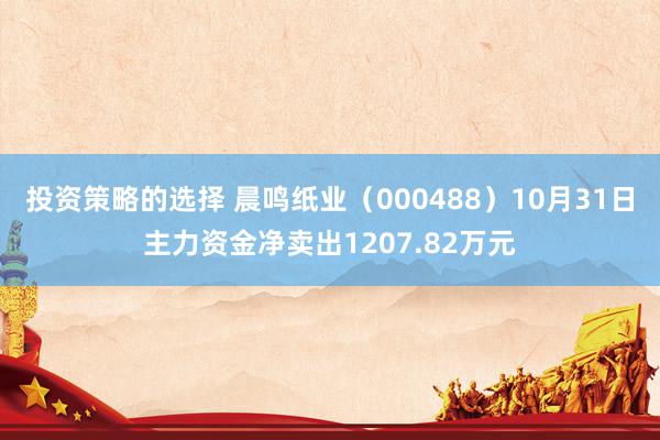 投资策略的选择 晨鸣纸业（000488）10月31日主力资金净卖出1207.82万元