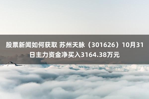 股票新闻如何获取 苏州天脉（301626）10月31日主力资金净买入3164.38万元