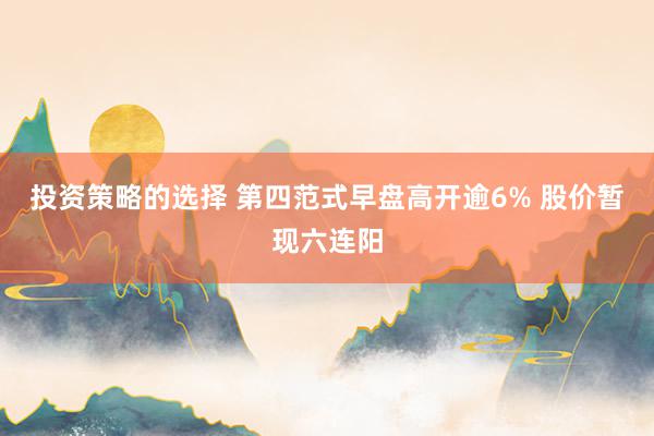 投资策略的选择 第四范式早盘高开逾6% 股价暂现六连阳