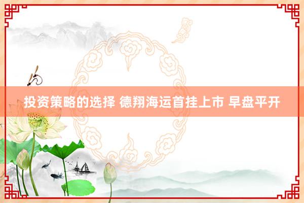 投资策略的选择 德翔海运首挂上市 早盘平开