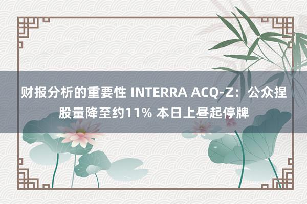 财报分析的重要性 INTERRA ACQ-Z：公众捏股量降至约11% 本日上昼起停牌