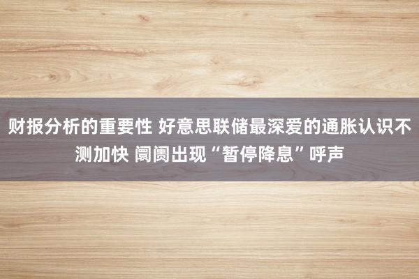 财报分析的重要性 好意思联储最深爱的通胀认识不测加快 阛阓出现“暂停降息”呼声