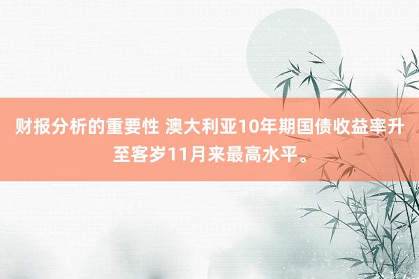 财报分析的重要性 澳大利亚10年期国债收益率升至客岁11月来最高水平。