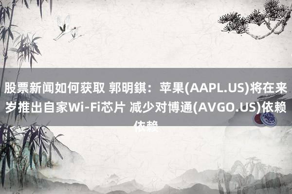 股票新闻如何获取 郭明錤：苹果(AAPL.US)将在来岁推出自家Wi-Fi芯片 减少对博通(AVGO.US)依赖