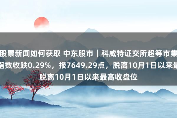 股票新闻如何获取 中东股市｜科威特证交所超等市集价钱薪金指数收跌0.29%，报7649.29点，脱离10月1日以来最高收盘位