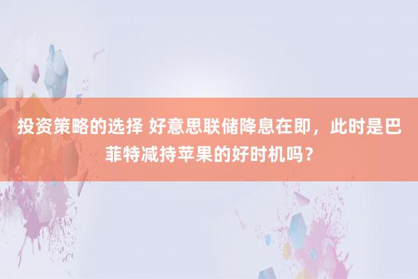 投资策略的选择 好意思联储降息在即，此时是巴菲特减持苹果的好时机吗？