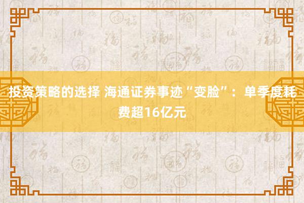 投资策略的选择 海通证券事迹“变脸”：单季度耗费超16亿元