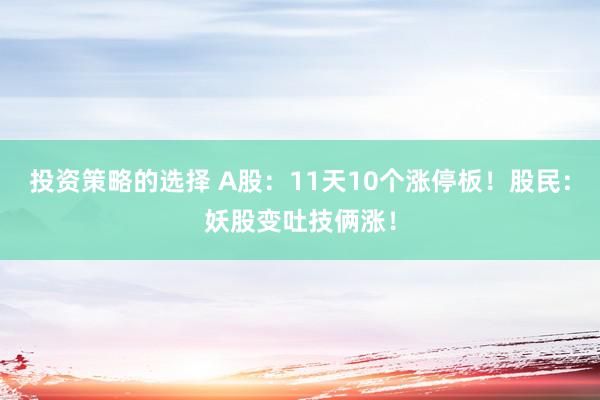 投资策略的选择 A股：11天10个涨停板！股民：妖股变吐技俩涨！