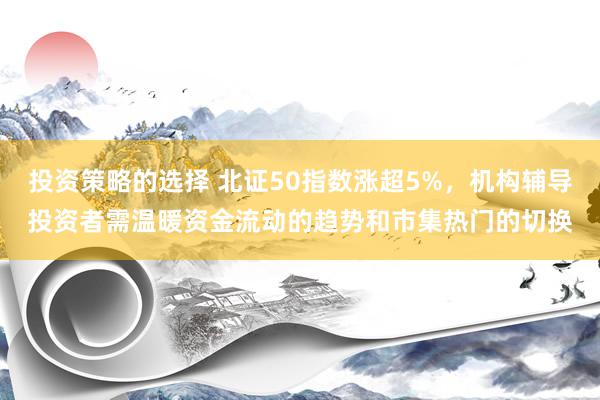 投资策略的选择 北证50指数涨超5%，机构辅导投资者需温暖资金流动的趋势和市集热门的切换