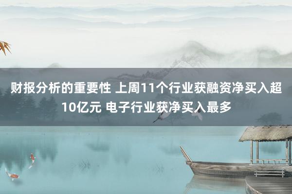 财报分析的重要性 上周11个行业获融资净买入超10亿元 电子行业获净买入最多