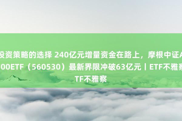 投资策略的选择 240亿元增量资金在路上，摩根中证A500ETF（560530）最新界限冲破63亿元丨ETF不雅察