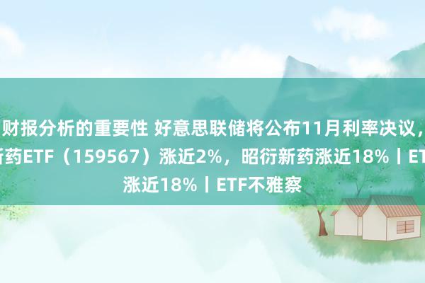 财报分析的重要性 好意思联储将公布11月利率决议，港股翻新药ETF（159567）涨近2%，昭衍新药涨近18%丨ETF不雅察