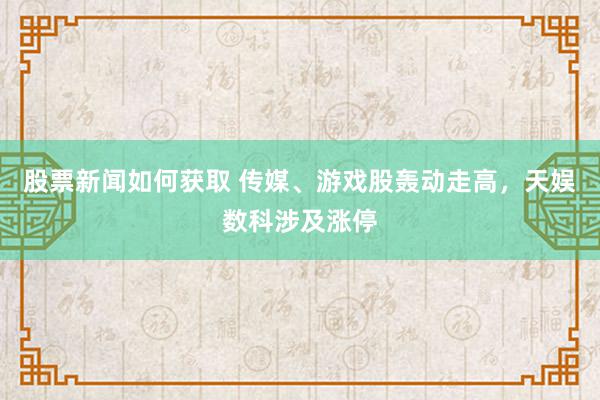 股票新闻如何获取 传媒、游戏股轰动走高，天娱数科涉及涨停